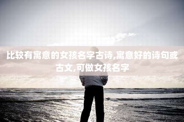 比较有寓意的女孩名字古诗,寓意好的诗句或古文,可做女孩名字