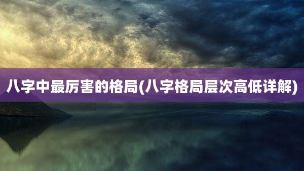八字中最厉害的格局(八字格局层次高低详解)