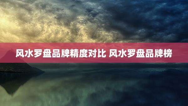 风水罗盘品牌精度对比 风水罗盘品牌榜