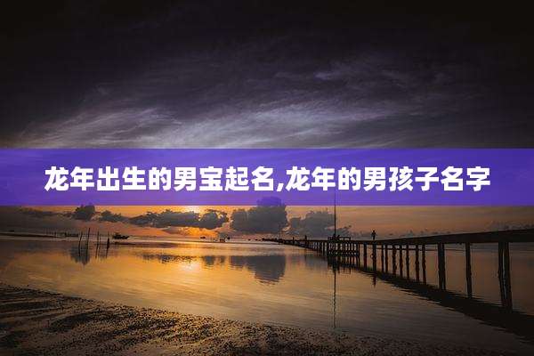 龙年出生的男宝起名,龙年的男孩子名字
