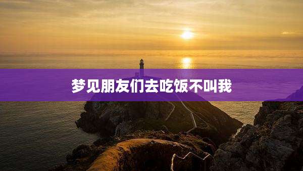梦见朋友们去吃饭不叫我