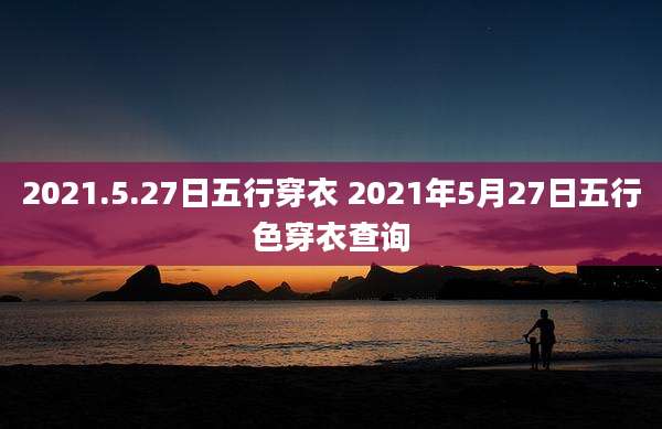2021.5.27日五行穿衣 2021年5月27日五行色穿衣查询
