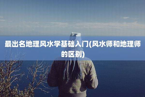 最出名地理风水学基础入门(风水师和地理师的区别)