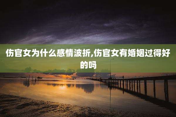 伤官女为什么感情波折,伤官女有婚姻过得好的吗