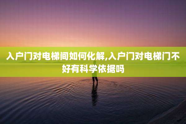 入户门对电梯间如何化解,入户门对电梯门不好有科学依据吗