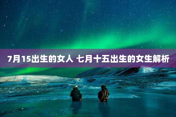 7月15出生的女人 七月十五出生的女生解析