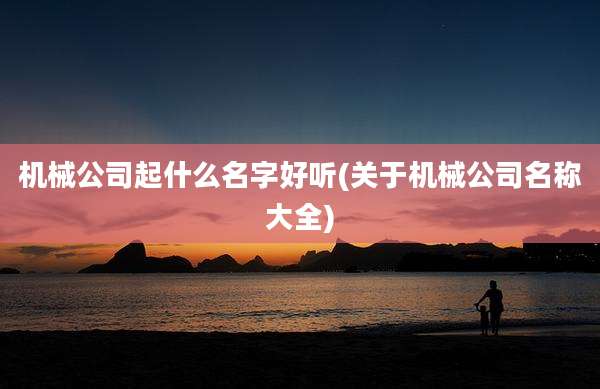 机械公司起什么名字好听(关于机械公司名称大全)