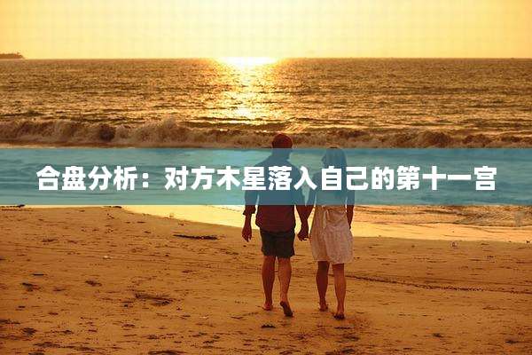 合盘分析：对方木星落入自己的第十一宫