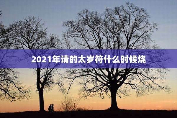 2021年请的太岁符什么时候烧