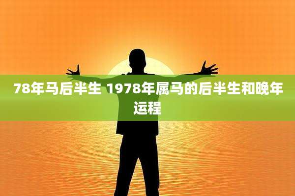 78年马后半生 1978年属马的后半生和晚年运程