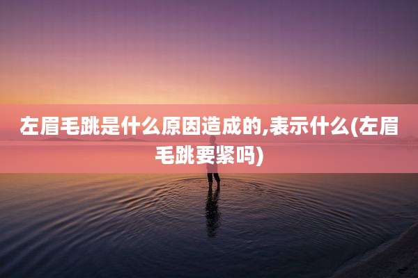 左眉毛跳是什么原因造成的,表示什么(左眉毛跳要紧吗)
