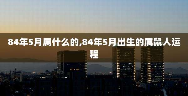 84年5月属什么的,84年5月出生的属鼠人运程