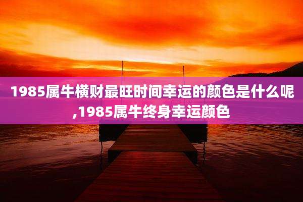 1985属牛横财最旺时间幸运的颜色是什么呢,1985属牛终身幸运颜色