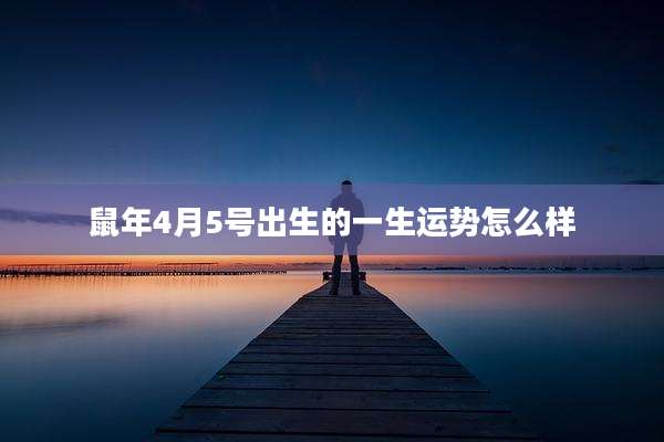 鼠年4月5号出生的一生运势怎么样