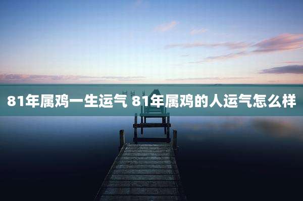 81年属鸡一生运气 81年属鸡的人运气怎么样