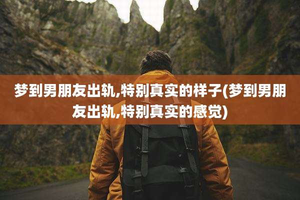 梦到男朋友出轨,特别真实的样子(梦到男朋友出轨,特别真实的感觉)