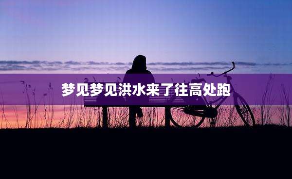 梦见梦见洪水来了往高处跑