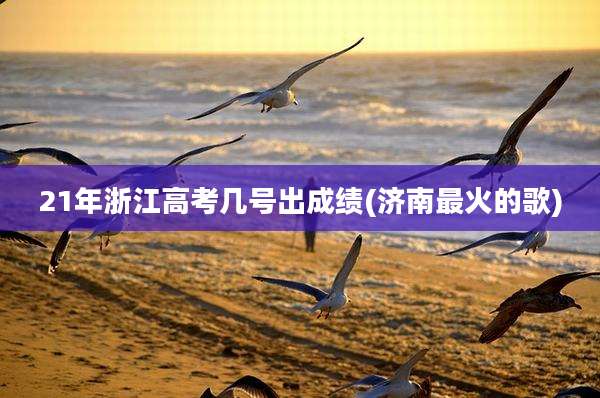21年浙江高考几号出成绩(济南最火的歌)