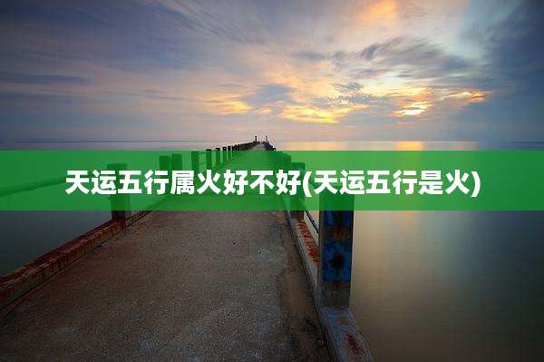 天运五行属火好不好(天运五行是火)