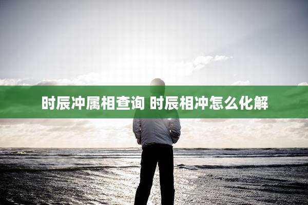 时辰冲属相查询 时辰相冲怎么化解