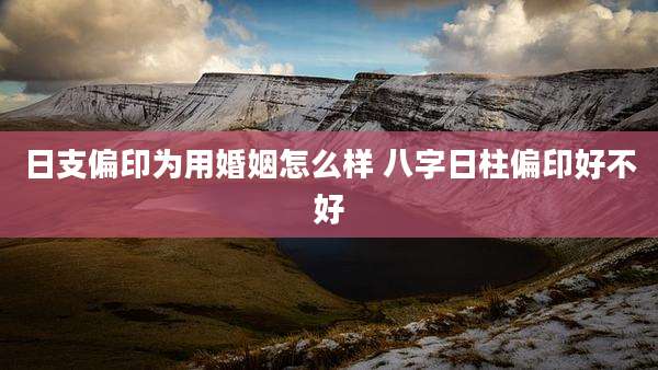日支偏印为用婚姻怎么样 八字日柱偏印好不好