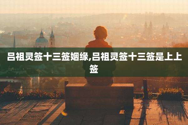 吕祖灵签十三签姻缘,吕祖灵签十三签是上上签