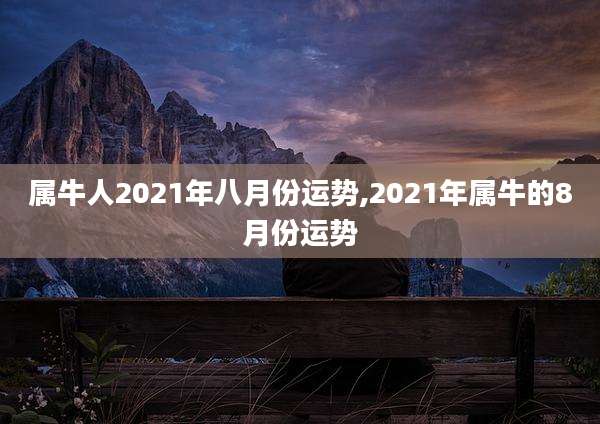 属牛人2021年八月份运势,2021年属牛的8月份运势