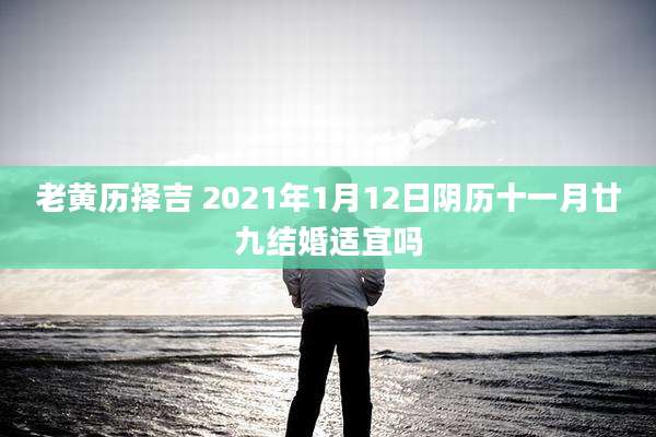 老黄历择吉 2021年1月12日阴历十一月廿九结婚适宜吗