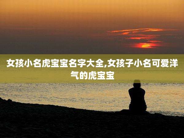 女孩小名虎宝宝名字大全,女孩子小名可爱洋气的虎宝宝