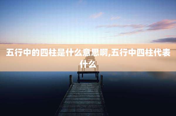 五行中的四柱是什么意思啊,五行中四柱代表什么