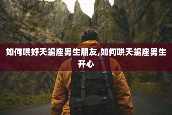 如何哄好天蝎座男生朋友,如何哄天蝎座男生开心