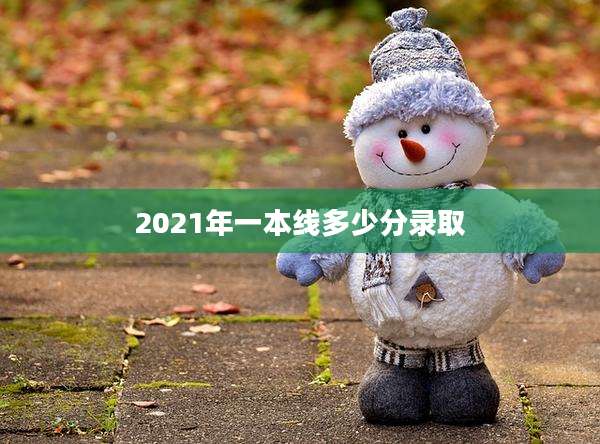 2021年一本线多少分录取
