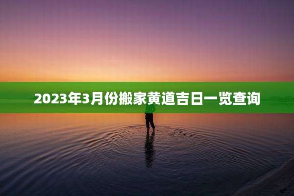 2023年3月份搬家黄道吉日一览查询