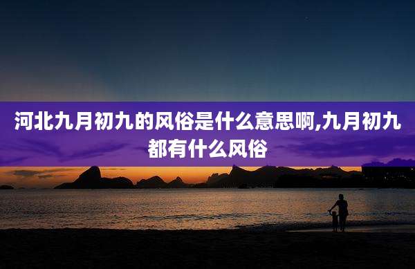 河北九月初九的风俗是什么意思啊,九月初九都有什么风俗