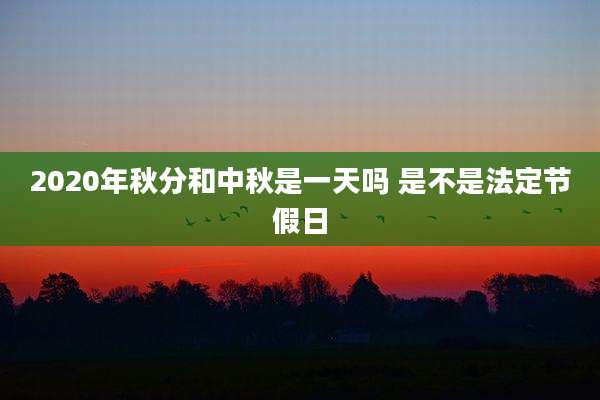 2020年秋分和中秋是一天吗 是不是法定节假日