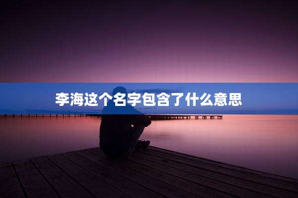 李海这个名字包含了什么意思