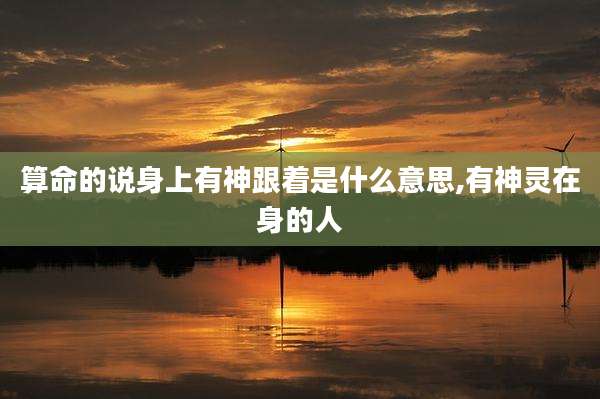 算命的说身上有神跟着是什么意思,有神灵在身的人