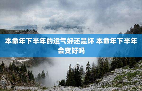 本命年下半年的运气好还是坏 本命年下半年会变好吗