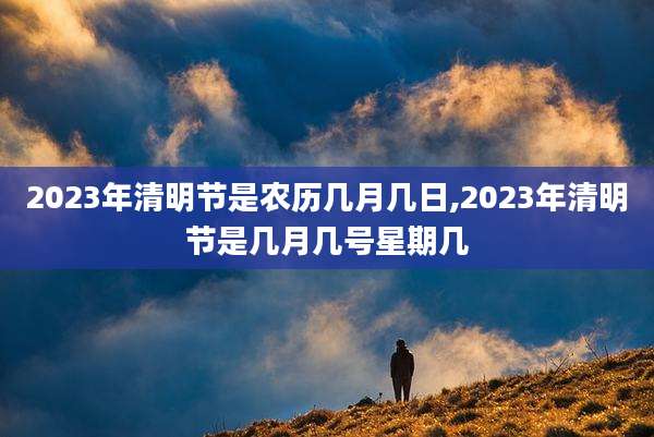 2023年清明节是农历几月几日,2023年清明节是几月几号星期几