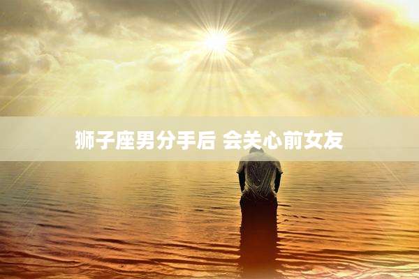 狮子座男分手后 会关心前女友