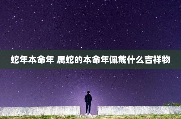 蛇年本命年 属蛇的本命年佩戴什么吉祥物