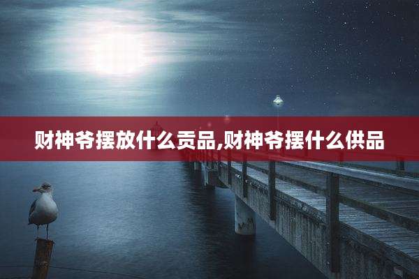 财神爷摆放什么贡品,财神爷摆什么供品