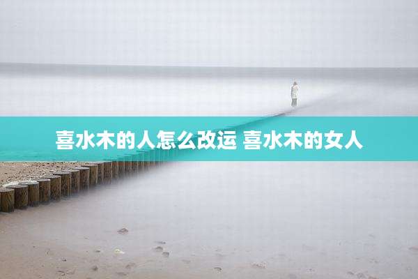 喜水木的人怎么改运 喜水木的女人