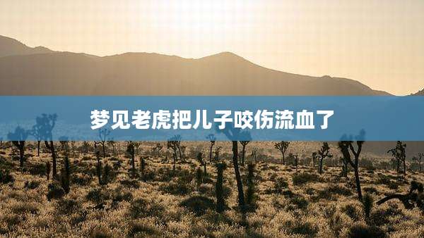 梦见老虎把儿子咬伤流血了