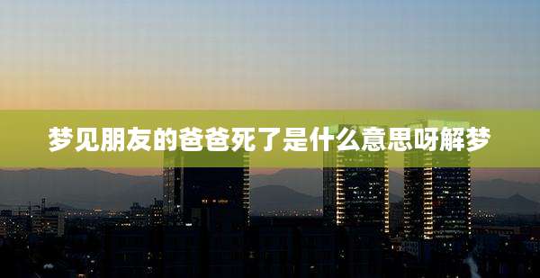 梦见朋友的爸爸死了是什么意思呀解梦