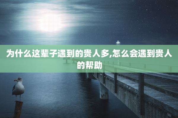 为什么这辈子遇到的贵人多,怎么会遇到贵人的帮助