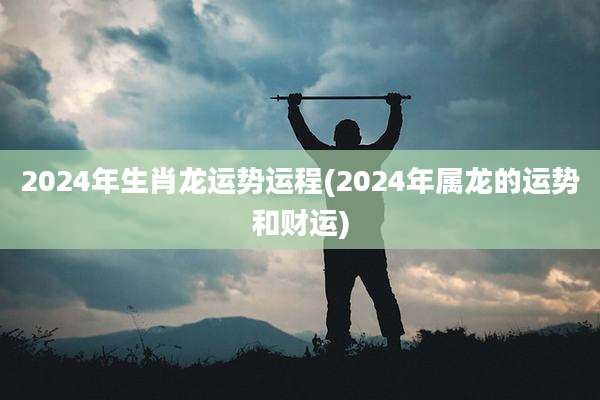 2024年生肖龙运势运程(2024年属龙的运势和财运)