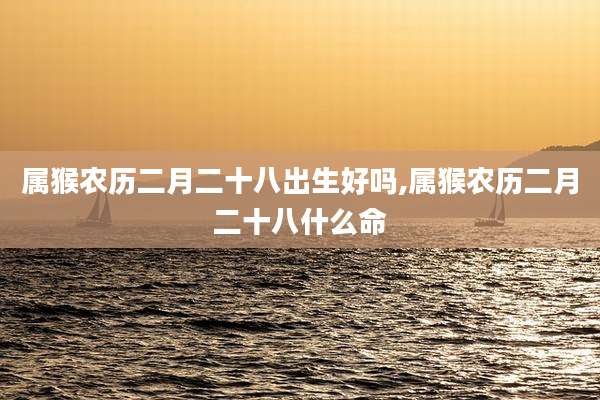 属猴农历二月二十八出生好吗,属猴农历二月二十八什么命