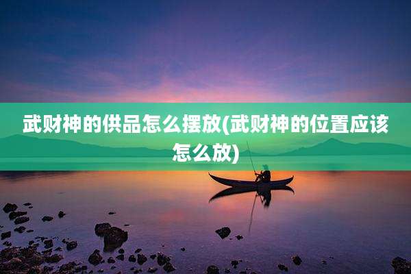 武财神的供品怎么摆放(武财神的位置应该怎么放)