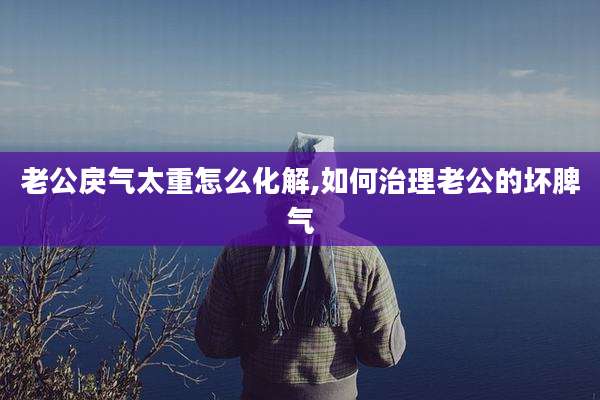 老公戾气太重怎么化解,如何治理老公的坏脾气